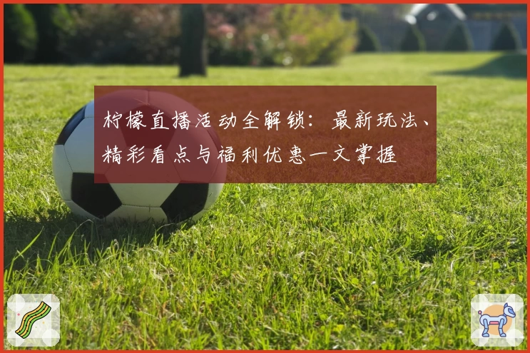 柠檬直播活动全解锁：最新玩法、精彩看点与福利优惠一文掌握