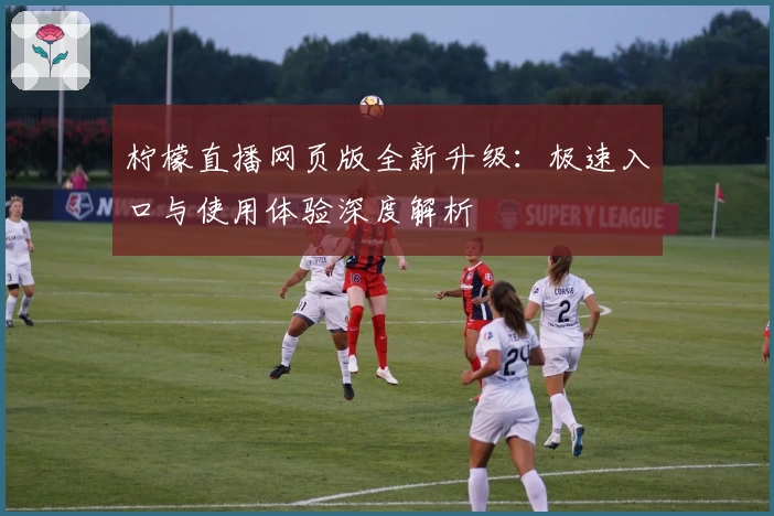 柠檬直播网页版全新升级：极速入口与使用体验深度解析