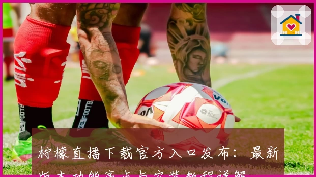 柠檬直播下载官方入口发布：最新版本功能亮点与安装教程详解