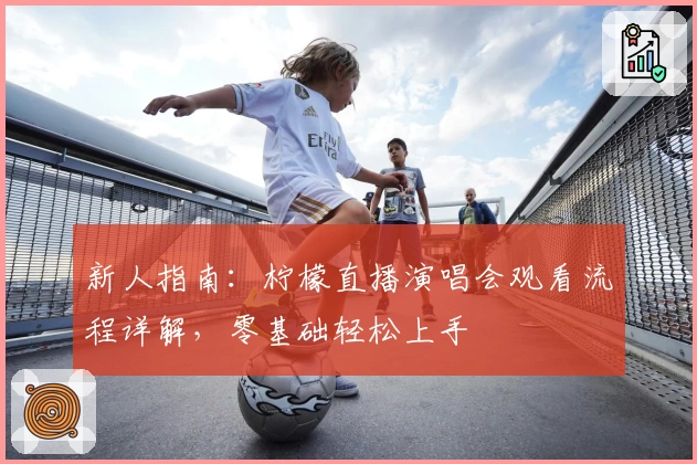 新人指南：柠檬直播演唱会观看流程详解，零基础轻松上手