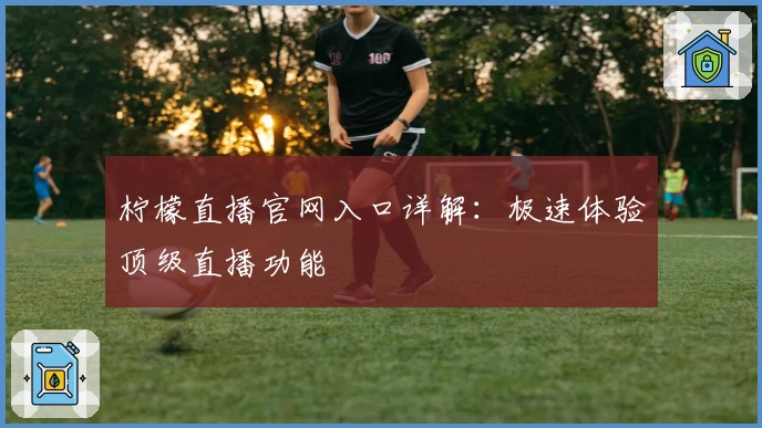 柠檬直播官网入口详解：极速体验顶级直播功能