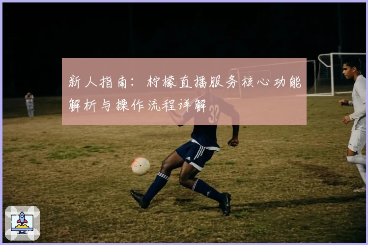 新人指南：柠檬直播服务核心功能解析与操作流程详解