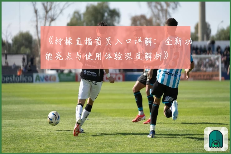 《柠檬直播首页入口详解：全新功能亮点与使用体验深度解析》