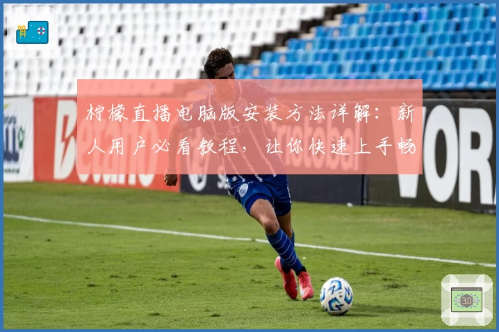 柠檬直播电脑版安装方法详解：新人用户必看教程，让你快速上手畅享精彩内容