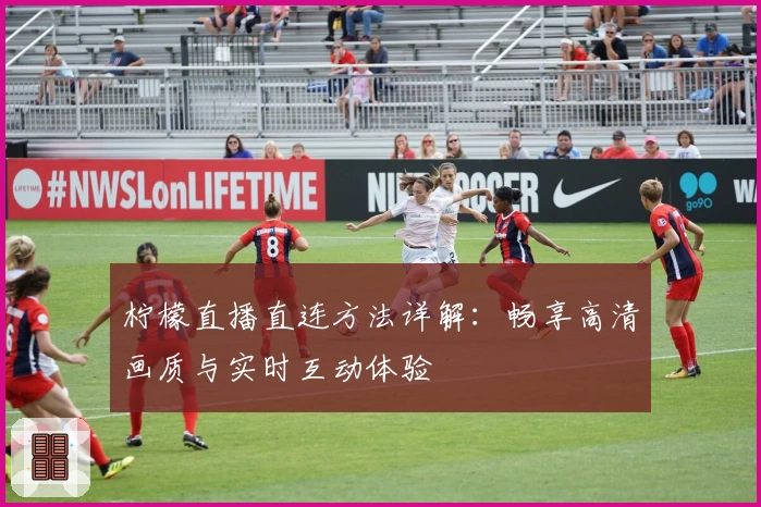 柠檬直播直连方法详解：畅享高清画质与实时互动体验