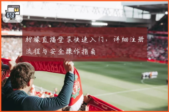 柠檬直播登录快速入门，详细注册流程与安全操作指南