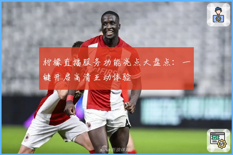 柠檬直播服务功能亮点大盘点：一键开启高清互动体验