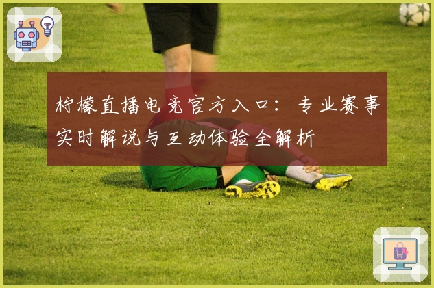 柠檬直播电竞官方入口:专业赛事实时解说与互动体验全解析