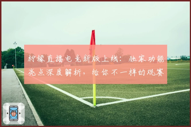 柠檬直播电竞新版上线：独家功能亮点深度解析，给你不一样的观赛体验
