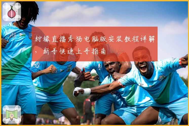柠檬直播秀场电脑版安装教程详解，新手快速上手指南
