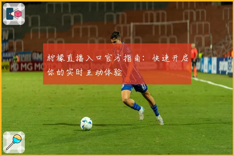柠檬直播入口官方指南：快速开启你的实时互动体验