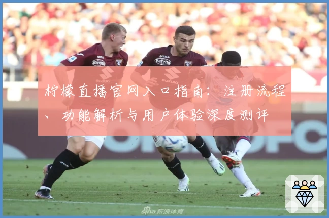 柠檬直播官网入口指南：注册流程、功能解析与用户体验深度测评