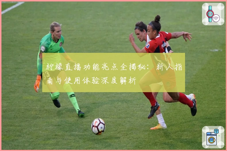 柠檬直播功能亮点全揭秘：新人指南与使用体验深度解析