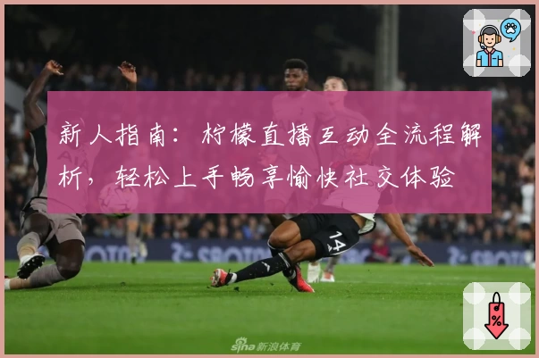 新人指南：柠檬直播互动全流程解析，轻松上手畅享愉快社交体验