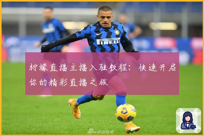 柠檬直播主播入驻教程：快速开启你的精彩直播之旅