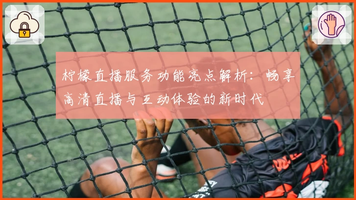 柠檬直播服务功能亮点解析:畅享高清直播与互动体验的新时代