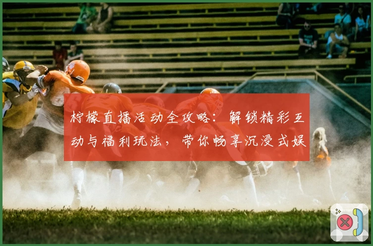 柠檬直播活动全攻略：解锁精彩互动与福利玩法，带你畅享沉浸式娱乐体验