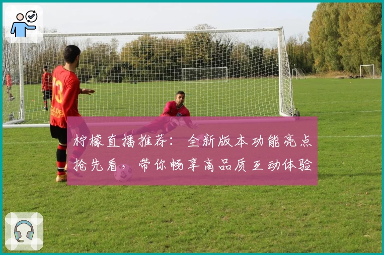 柠檬直播推荐:全新版本功能亮点抢先看,带你畅享高品质互动体验