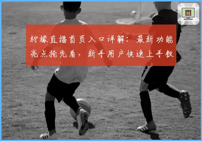 柠檬直播首页入口详解：最新功能亮点抢先看，新手用户快速上手教程