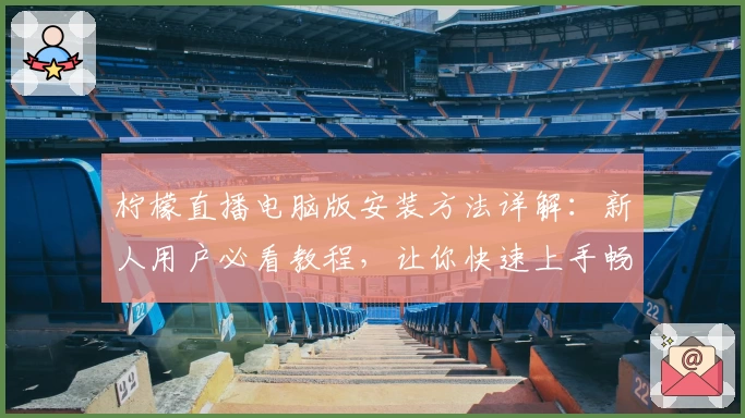 柠檬直播电脑版安装方法详解：新人用户必看教程，让你快速上手畅享精彩内容