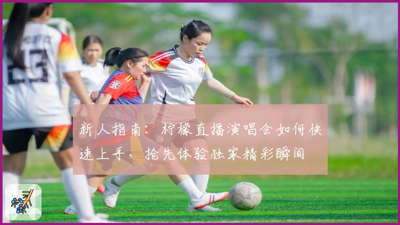 新人指南：柠檬直播演唱会如何快速上手，抢先体验独家精彩瞬间