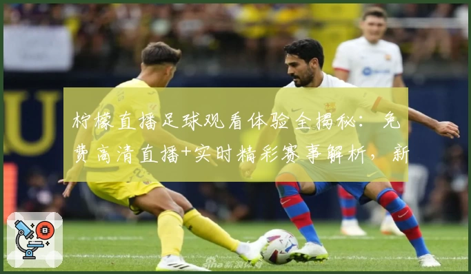 柠檬直播足球观看体验全揭秘：免费高清直播+实时精彩赛事解析，新手快速上手指南