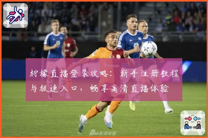 柠檬直播登录攻略：新手注册教程与极速入口，畅享高清直播体验