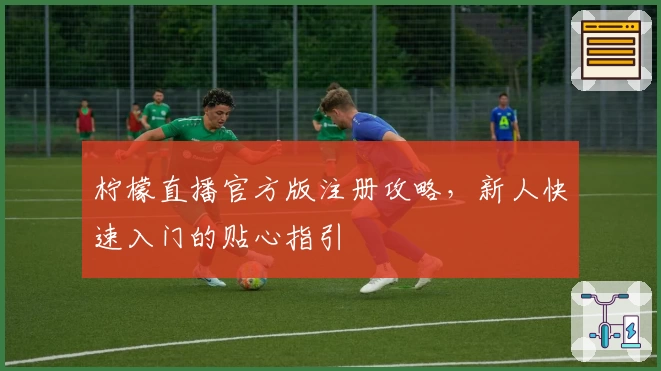 柠檬直播官方版注册攻略，新人快速入门的贴心指引