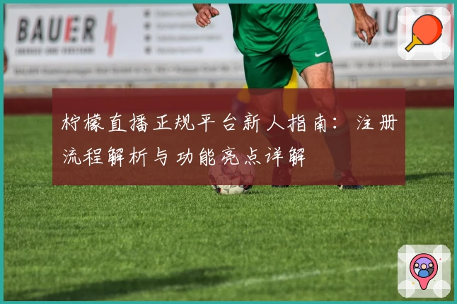 柠檬直播正规平台新人指南：注册流程解析与功能亮点详解