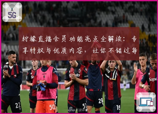 柠檬直播会员功能亮点全解读：专享特权与优质内容，让你不错过每一场精彩