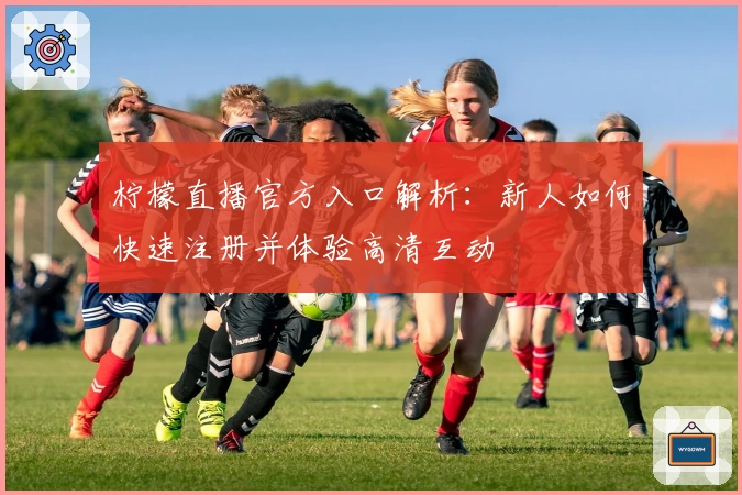 柠檬直播官方入口解析：新人如何快速注册并体验高清互动