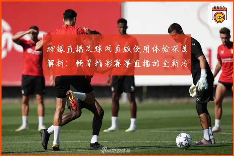 柠檬直播足球网页版使用体验深度解析：畅享精彩赛事直播的全新方法