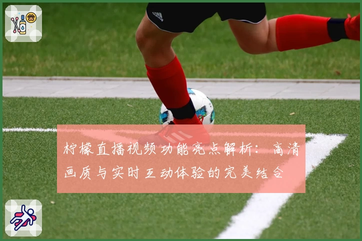 柠檬直播视频功能亮点解析：高清画质与实时互动体验的完美结合