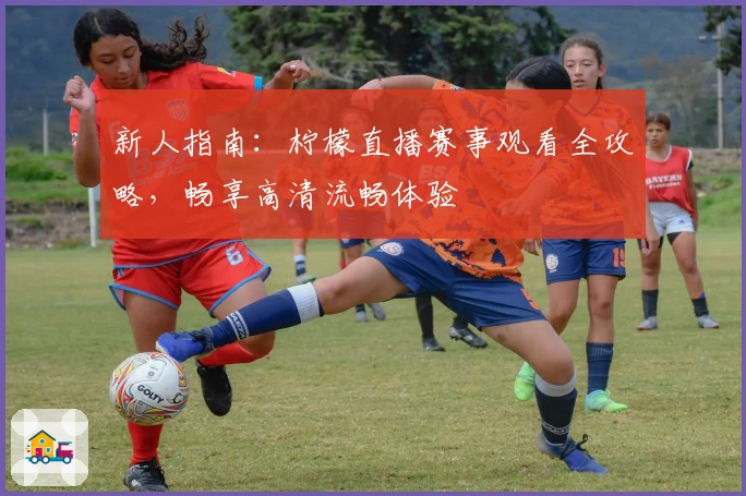 新人指南：柠檬直播赛事观看全攻略，畅享高清流畅体验