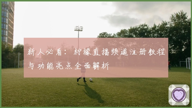 新人必看：柠檬直播频道注册教程与功能亮点全面解析