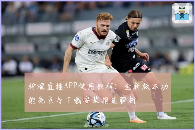 柠檬直播APP使用教程：全新版本功能亮点与下载安装指南解析