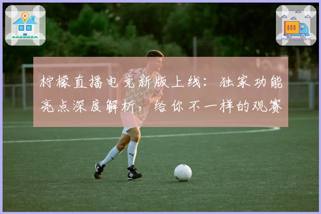 柠檬直播电竞新版上线：独家功能亮点深度解析，给你不一样的观赛体验