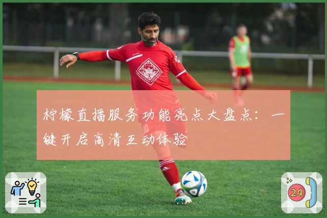 柠檬直播服务功能亮点大盘点：一键开启高清互动体验
