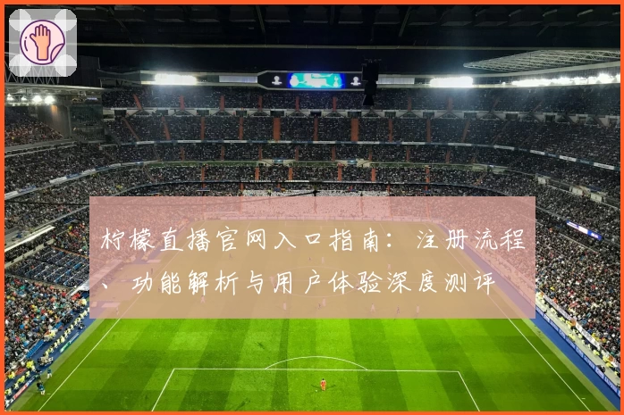 柠檬直播官网入口指南：注册流程、功能解析与用户体验深度测评