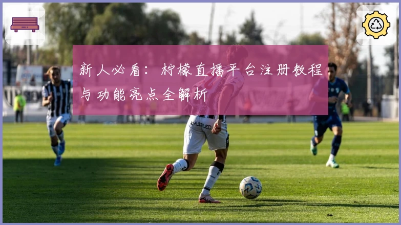 新人必看:柠檬直播平台注册教程与功能亮点全解析