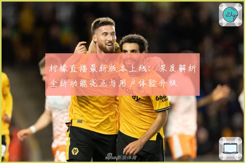 柠檬直播最新版本上线：深度解析全新功能亮点与用户体验升级