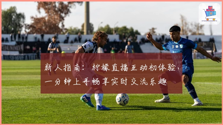 新人指南：柠檬直播互动初体验，一分钟上手畅享实时交流乐趣