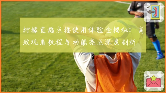 柠檬直播点播使用体验全揭秘:高效观看教程与功能亮点深度剖析