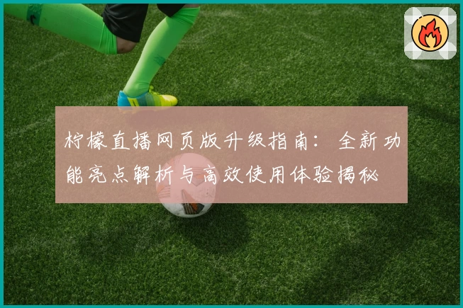 柠檬直播网页版升级指南：全新功能亮点解析与高效使用体验揭秘