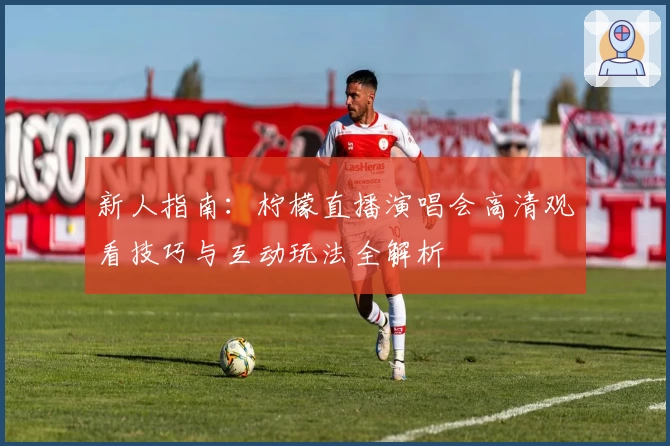 新人指南：柠檬直播演唱会高清观看技巧与互动玩法全解析