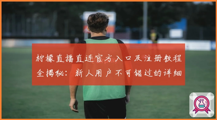 柠檬直播直连官方入口及注册教程全揭秘:新人用户不可错过的详细指南