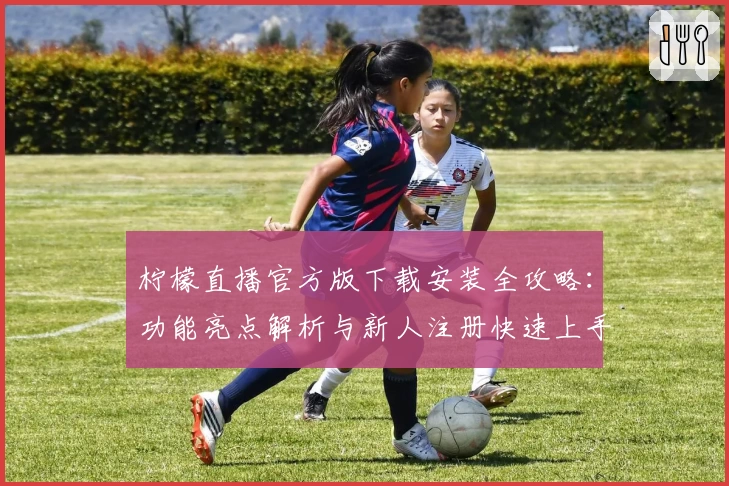 柠檬直播官方版下载安装全攻略：功能亮点解析与新人注册快速上手教程