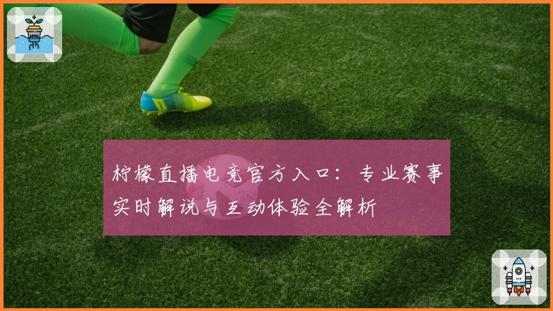 柠檬直播电竞官方入口:专业赛事实时解说与互动体验全解析