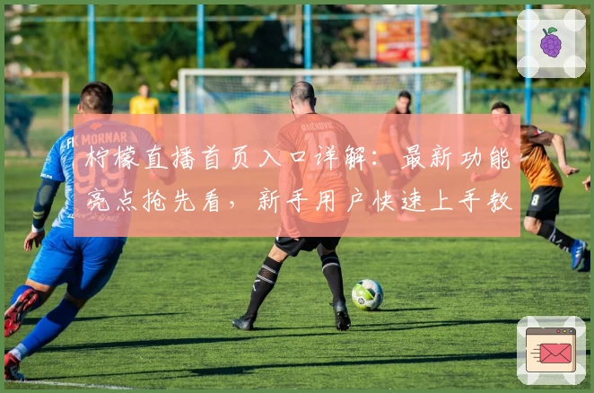 柠檬直播首页入口详解:最新功能亮点抢先看,新手用户快速上手教程