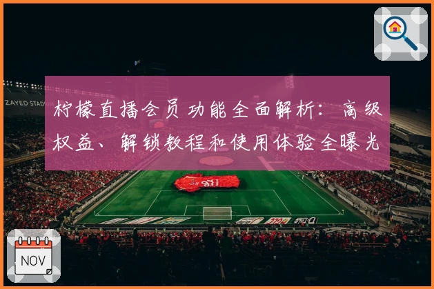 柠檬直播会员功能全面解析:高级权益、解锁教程和使用体验全曝光
